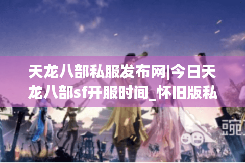 天龙八部私服发布网|今日天龙八部sf开服时间_怀旧版私服推荐合集 天龙八部私服发布网|今日天龙八部sf开服时间_怀旧版私服推荐合集