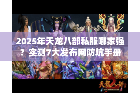 2025年天龙八部私服哪家强？实测7大发布网防坑手册