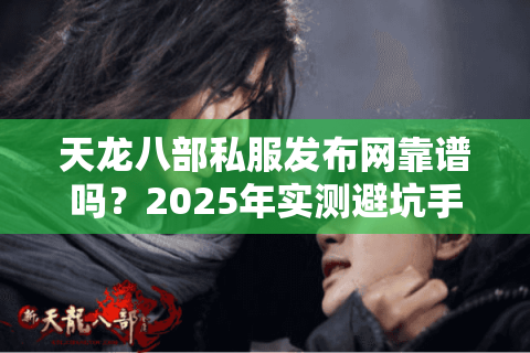 天龙八部私服发布网靠谱吗?2025年实测避坑手册 天龙八部私服发布网靠谱吗?2025年实测避坑手册