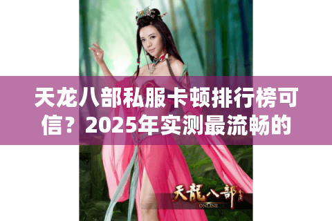 天龙八部私服卡顿排行榜可信?2025年实测最流畅的发布渠道 天龙八部私服卡顿排行榜可信?2025年实测最流畅的发布渠道
