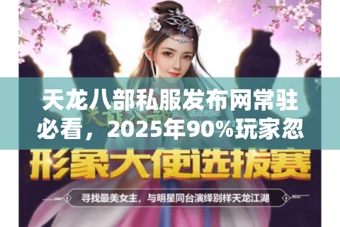 天龙八部私服发布网常驻必看,2025年90%玩家忽略的三重验证法 天龙八部私服发布网常驻必看,2025年90%玩家忽略的三重验证法