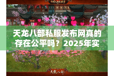 天龙八部私服发布网真的存在公平吗?2025年实测筛选方法揭秘 天龙八部私服发布网真的存在公平吗?2025年实测筛选方法揭秘