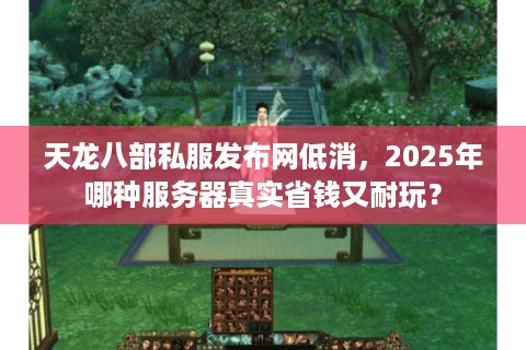 天龙八部私服发布网低消,2025年哪种服务器真实省钱又耐玩? 天龙八部私服发布网低消,2025年哪种服务器真实省钱又耐玩?