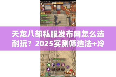 天龙八部私服发布网怎么选耐玩?2025实测筛选法+冷门榜单 天龙八部私服发布网怎么选耐玩?2025实测筛选法+冷门榜单