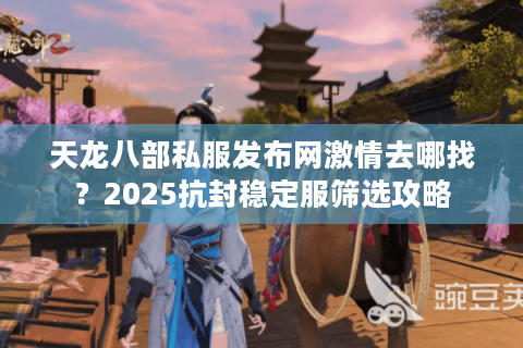 天龙八部私服发布网激情去哪找?2025抗封稳定服筛选攻略 天龙八部私服发布网激情去哪找?2025抗封稳定服筛选攻略