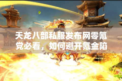 天龙八部私服发布网零氪党必看，如何避开氪金陷阱捡漏真公益