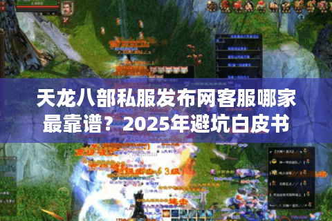 天龙八部私服发布网客服哪家最靠谱?2025年避坑白皮书 天龙八部私服发布网客服哪家最靠谱?2025年避坑白皮书