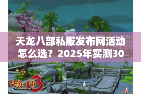 天龙八部私服发布网活动怎么选?2025年实测30组服务器真相 天龙八部私服发布网活动怎么选?2025年实测30组服务器真相
