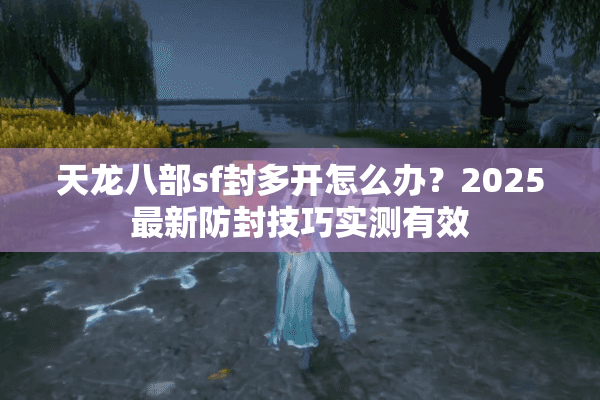 天龙八部sf封多开怎么办?2025最新防封技巧实测有效 天龙八部sf封多开怎么办?2025最新防封技巧实测有效