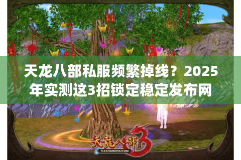 天龙八部私服频繁掉线?2025年实测这3招锁定稳定发布网 天龙八部私服频繁掉线?2025年实测这3招锁定稳定发布网