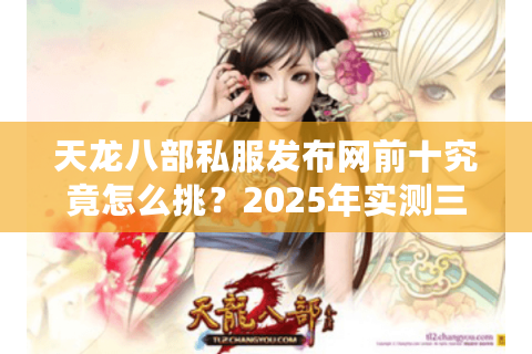 天龙八部私服发布网前十究竟怎么挑？2025年实测三大避坑铁律