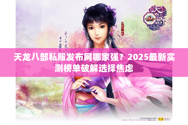 天龙八部私服发布网哪家强?2025最新实测榜单破解选择焦虑 天龙八部私服发布网哪家强?2025最新实测榜单破解选择焦虑