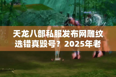 天龙八部私服发布网雕纹选错真毁号?2025年老玩家实测避坑清单 天龙八部私服发布网雕纹选错真毁号?2025年老玩家实测避坑清单