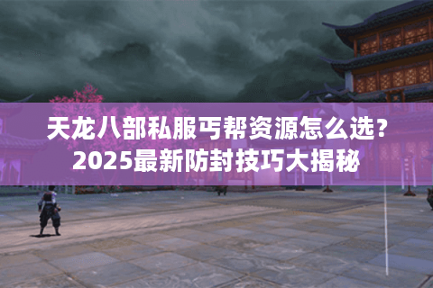 天龙八部私服丐帮资源怎么选？2025最新防封技巧大揭秘