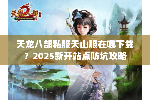 天龙八部私服天山服在哪下载？2025新开站点防坑攻略