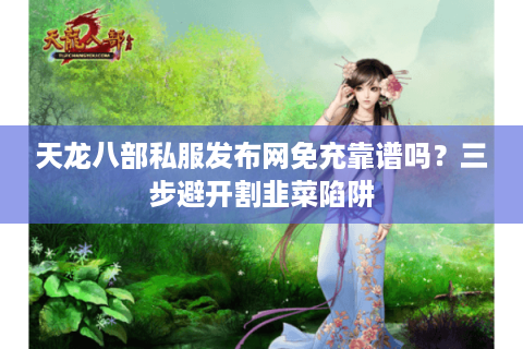 天龙八部私服发布网免充靠谱吗?三步避开割韭菜陷阱 天龙八部私服发布网免充靠谱吗?三步避开割韭菜陷阱