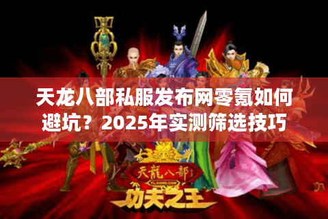 天龙八部私服发布网零氪如何避坑?2025年实测筛选技巧 天龙八部私服发布网零氪如何避坑?2025年实测筛选技巧