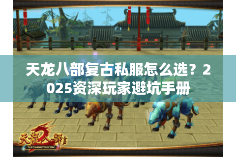 天龙八部复古私服怎么选？2025资深玩家避坑手册