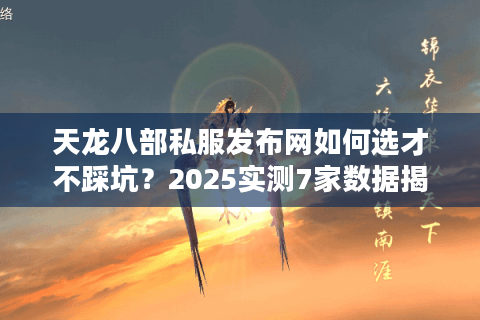 天龙八部私服发布网如何选才不踩坑?2025实测7家数据揭秘 天龙八部私服发布网如何选才不踩坑?2025实测7家数据揭秘