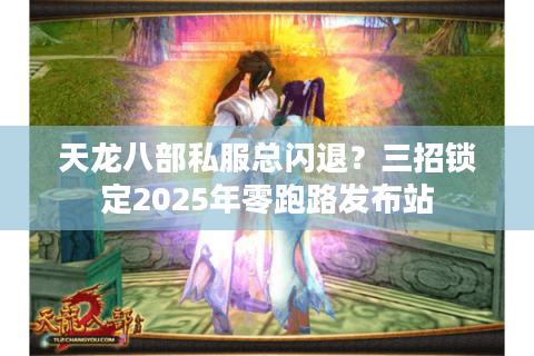 天龙八部私服总闪退?三招锁定2025年零跑路发布站 天龙八部私服总闪退?三招锁定2025年零跑路发布站