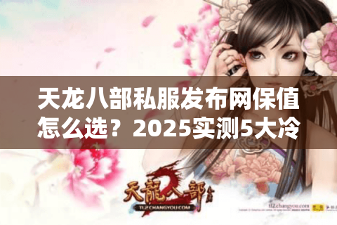 天龙八部私服发布网保值怎么选?2025实测5大冷门站抗跌榜 天龙八部私服发布网保值怎么选?2025实测5大冷门站抗跌榜