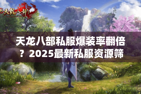 天龙八部私服爆装率翻倍?2025最新私服资源筛选法大揭秘 天龙八部私服爆装率翻倍?2025最新私服资源筛选法大揭秘