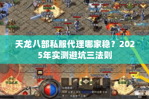 天龙八部私服代理哪家稳?2025年实测避坑三法则 天龙八部私服代理哪家稳?2025年实测避坑三法则