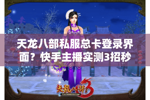 天龙八部私服总卡登录界面?快手主播实测3招秒进最新服务器 天龙八部私服总卡登录界面?快手主播实测3招秒进最新服务器