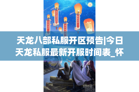 天龙八部私服开区预告|今日天龙私服最新开服时间表_怀旧复古天龙sf精选推荐 天龙八部私服开区预告|今日天龙私服最新开服时间表_怀旧复古天龙sf精选推荐