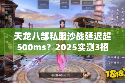 天龙八部私服沙战延迟超500ms?2025实测3招锁定真流畅服 天龙八部私服沙战延迟超500ms?2025实测3招锁定真流畅服