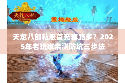 天龙八部私服首充套路多?2025年老玩家亲测防坑三步法 天龙八部私服首充套路多?2025年老玩家亲测防坑三步法