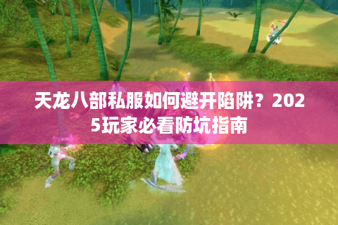 天龙八部私服如何避开陷阱?2025玩家必看防坑指南 天龙八部私服如何避开陷阱?2025玩家必看防坑指南