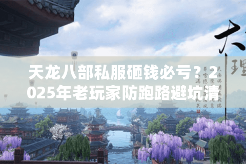 天龙八部私服砸钱必亏?2025年老玩家防跑路避坑清单 天龙八部私服砸钱必亏?2025年老玩家防跑路避坑清单