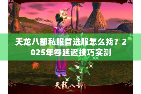 天龙八部私服首选服怎么找?2025年零延迟技巧实测 天龙八部私服首选服怎么找?2025年零延迟技巧实测