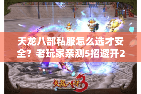 天龙八部私服怎么选才安全？老玩家亲测5招避开2025新陷阱