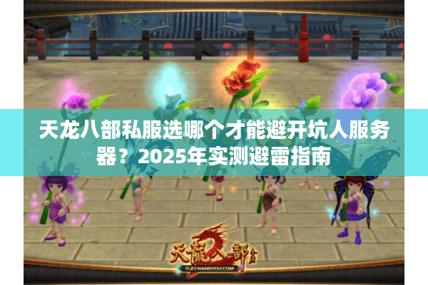 天龙八部私服选哪个才能避开坑人服务器?2025年实测避雷指南 天龙八部私服选哪个才能避开坑人服务器?2025年实测避雷指南