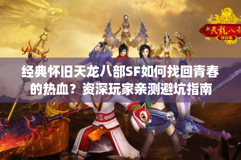 经典怀旧天龙八部SF如何找回青春的热血?资深玩家亲测避坑指南 经典怀旧天龙八部SF如何找回青春的热血?资深玩家亲测避坑指南