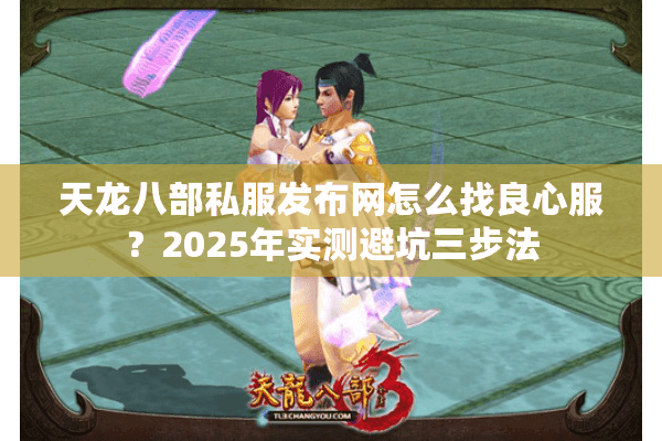 天龙八部私服发布网怎么找良心服?2025年实测避坑三步法 天龙八部私服发布网怎么找良心服?2025年实测避坑三步法