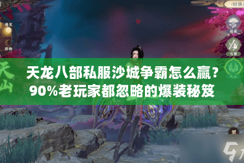 天龙八部私服沙城争霸怎么赢?90%老玩家都忽略的爆装秘笈 天龙八部私服沙城争霸怎么赢?90%老玩家都忽略的爆装秘笈