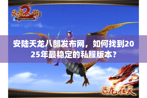 安陆天龙八部发布网,如何找到2025年最稳定的私服版本? 安陆天龙八部发布网,如何找到2025年最稳定的私服版本?