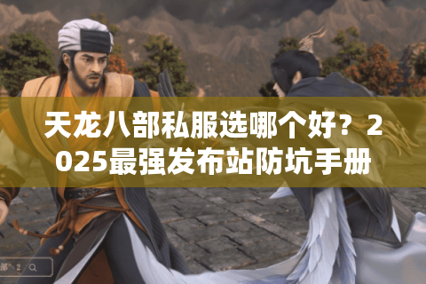 天龙八部私服选哪个好？2025最强发布站防坑手册