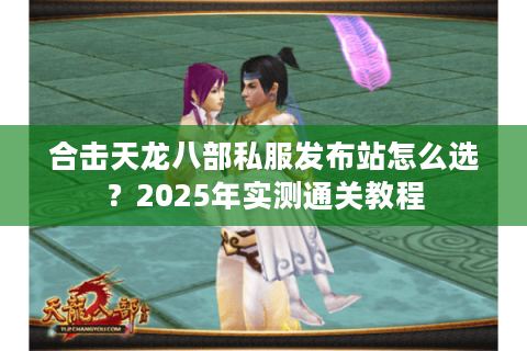 合击天龙八部私服发布站怎么选?2025年实测通关教程 合击天龙八部私服发布站怎么选?2025年实测通关教程