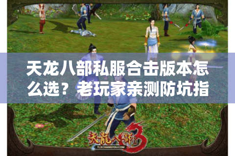 天龙八部私服合击版本怎么选?老玩家亲测防坑指南 天龙八部私服合击版本怎么选?老玩家亲测防坑指南