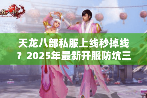 天龙八部私服上线秒掉线?2025年最新开服防坑三步法 天龙八部私服上线秒掉线?2025年最新开服防坑三步法