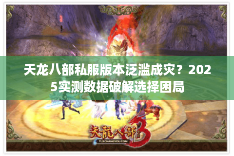 天龙八部私服版本泛滥成灾?2025实测数据破解选择困局 天龙八部私服版本泛滥成灾?2025实测数据破解选择困局