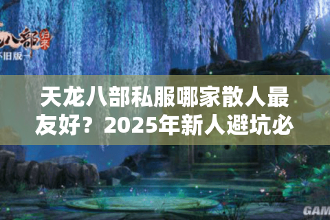 天龙八部私服哪家散人最友好?2025年新人避坑必看 天龙八部私服哪家散人最友好?2025年新人避坑必看