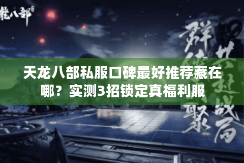 天龙八部私服口碑最好推荐藏在哪?实测3招锁定真福利服 天龙八部私服口碑最好推荐藏在哪?实测3招锁定真福利服
