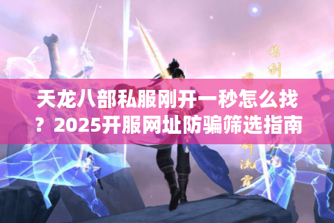 天龙八部私服刚开一秒怎么找?2025开服网址防骗筛选指南 天龙八部私服刚开一秒怎么找?2025开服网址防骗筛选指南