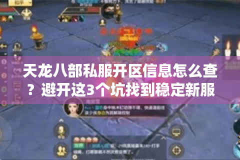 天龙八部私服开区信息怎么查?避开这3个坑找到稳定新服 天龙八部私服开区信息怎么查?避开这3个坑找到稳定新服