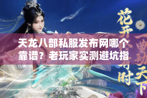 天龙八部私服发布网哪个靠谱？老玩家实测避坑指南